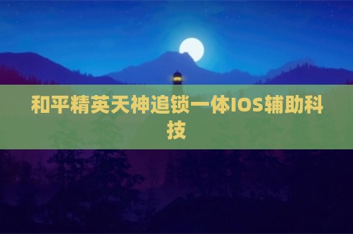 和平精英天神追锁一体IOS辅助科技