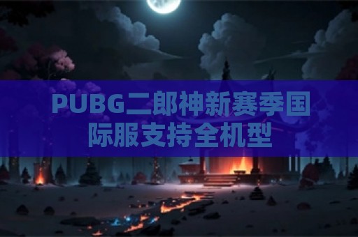 PUBG二郎神新赛季国际服支持全机型