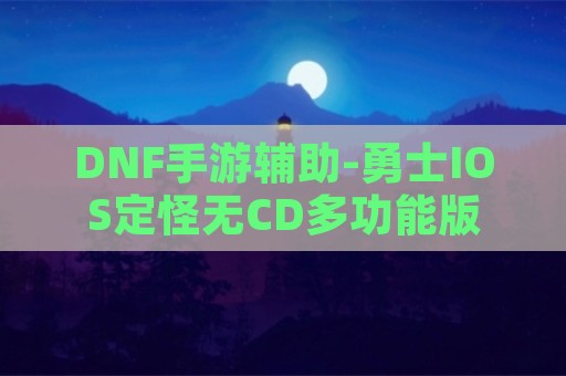 DNF手游辅助-勇士IOS定怪无CD多功能版