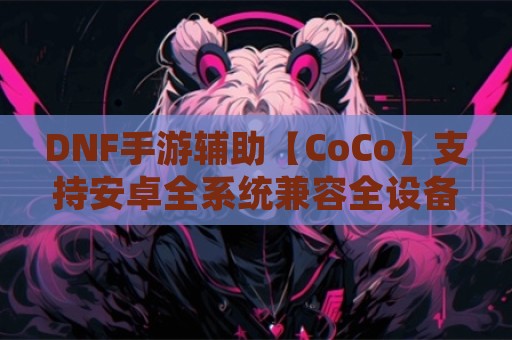 DNF手游辅助【CoCo】支持安卓全系统兼容全设备