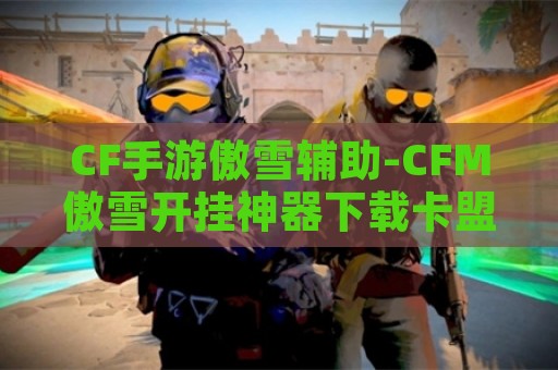 CF手游傲雪辅助-CFM傲雪开挂神器下载卡盟版