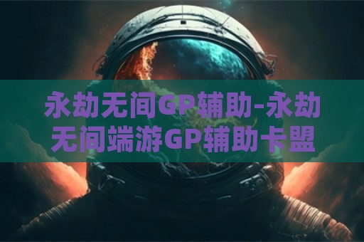 永劫无间GP辅助-永劫无间端游GP辅助卡盟版