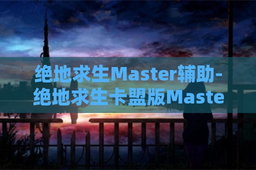 绝地求生Master辅助-绝地求生卡盟版Master辅助科技