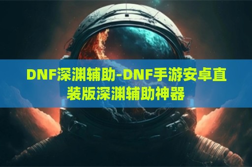 DNF深渊辅助-DNF手游安卓直装版深渊辅助神器