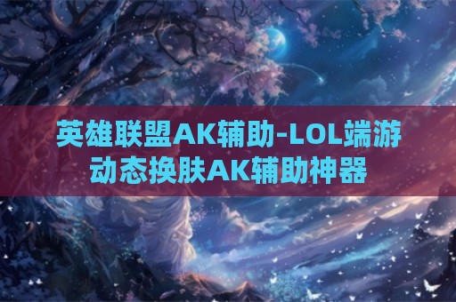 英雄联盟AK辅助-LOL端游动态换肤AK辅助神器