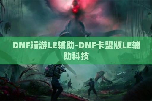 DNF端游LE辅助-DNF卡盟版LE辅助科技