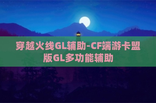 穿越火线GL辅助-CF端游卡盟版GL多功能辅助