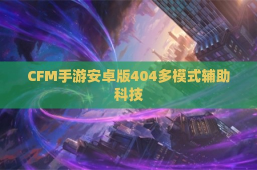 CFM手游安卓版404多模式辅助科技