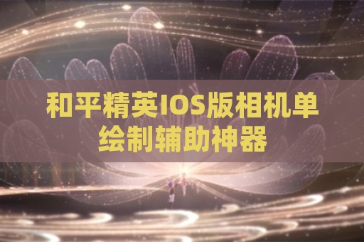 和平精英IOS版相机单绘制辅助神器