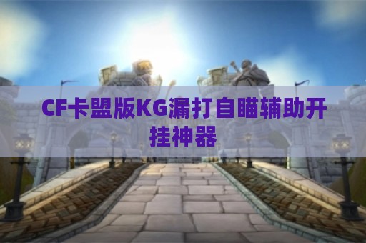 CF卡盟版KG漏打自瞄辅助开挂神器