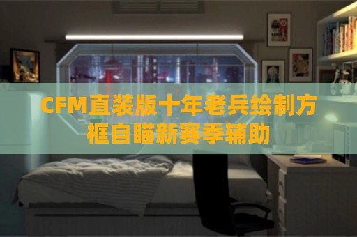 CFM直装版十年老兵绘制方框自瞄新赛季辅助