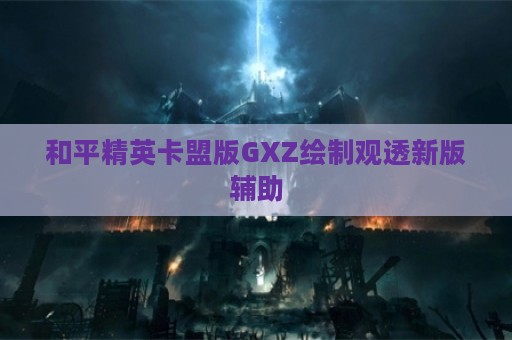 和平精英卡盟版GXZ绘制观透新版辅助