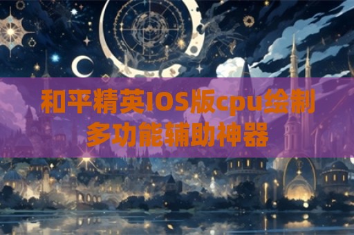 和平精英IOS版cpu绘制多功能辅助神器