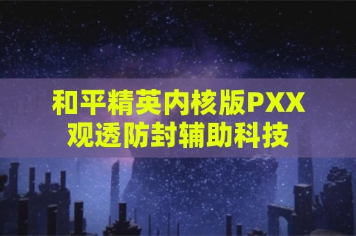 和平精英内核版PXX观透防封辅助科技